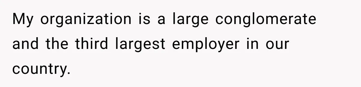 My organization is a large conglomerate and the third largest employer in our country.