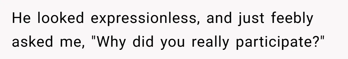 He looked expressionless, and just feebly asked me, "Why did you really participate?"