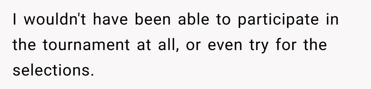 I wouldn't have been able to participate in the tournament at all, or even try for the selections.