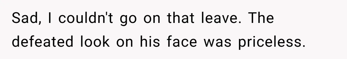Sad, I couldn't go on that leave. The defeated look on his face was priceless.