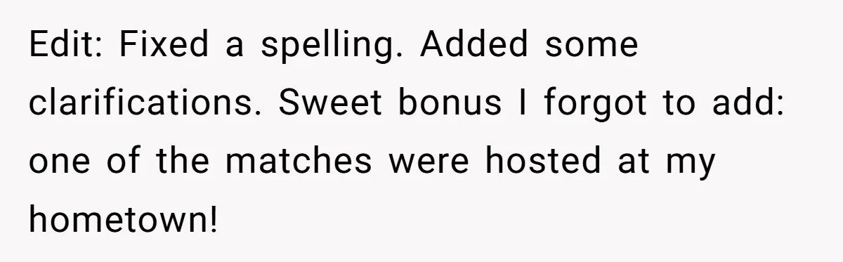 Edit: Fixed a spelling. Added some clarifications. Sweet bonus I forgot to add: one of the matches were hosted at my hometown!