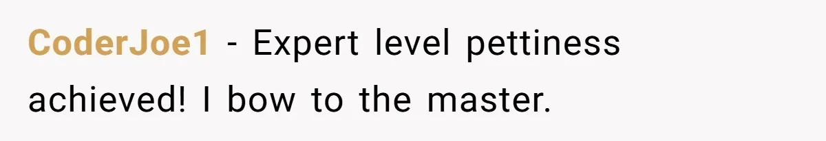 CoderJoe1 − Expert level pettiness achieved! I bow to the master.