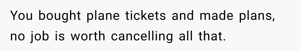 You bought plane tickets and made plans, no job is worth cancelling all that.
