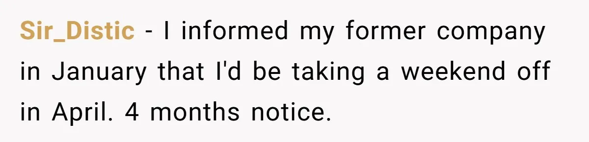 Sir_Distic − I informed my former company in January that I'd be taking a weekend off in April. 4 months notice.