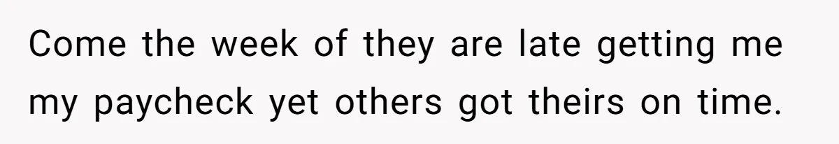 Come the week of they are late getting me my paycheck yet others got theirs on time.