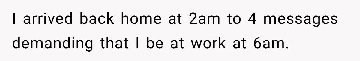 I arrived back home at 2am to 4 messages demanding that I be at work at 6am.
