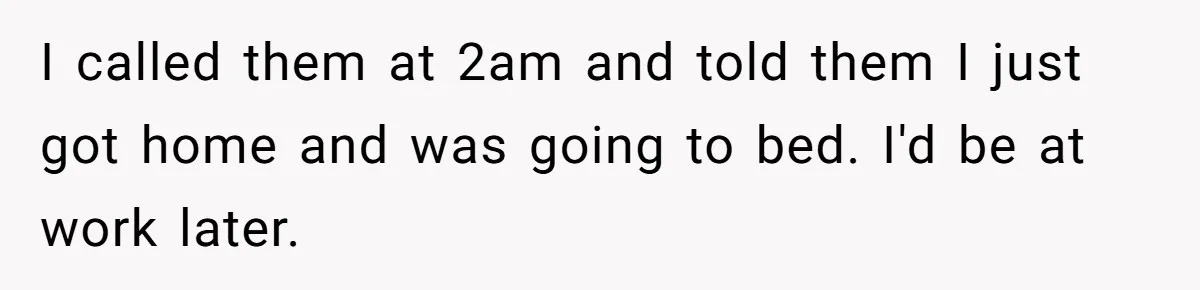 I called them at 2am and told them I just got home and was going to bed. I'd be at work later.