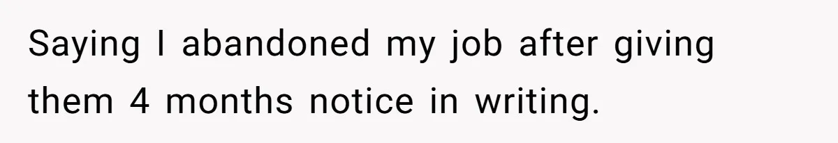 Saying I abandoned my job after giving them 4 months notice in writing.