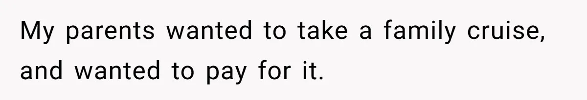 My parents wanted to take a family cruise, and wanted to pay for it.