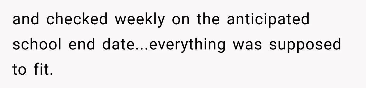and checked weekly on the anticipated school end date...everything was supposed to fit.