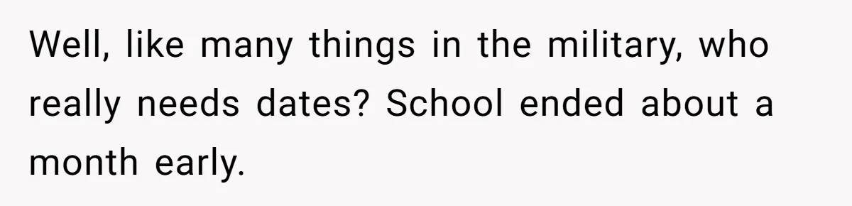 Well, like many things in the military, who really needs dates? School ended about a month early.