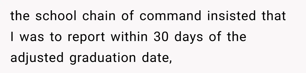 the school chain of command insisted that I was to report within 30 days of the adjusted graduation date,