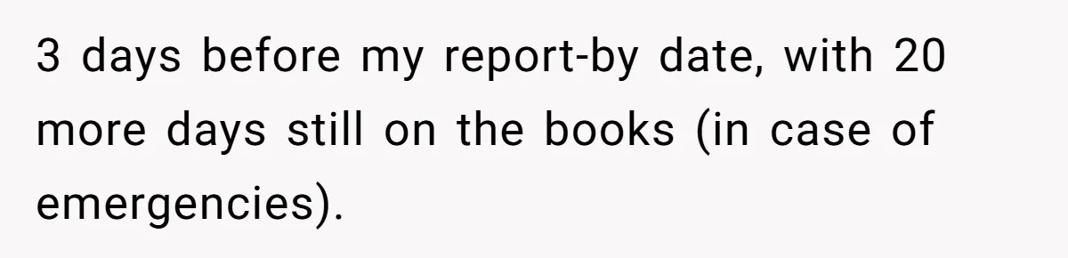 3 days before my report-by date, with 20 more days still on the books (in case of emergencies).