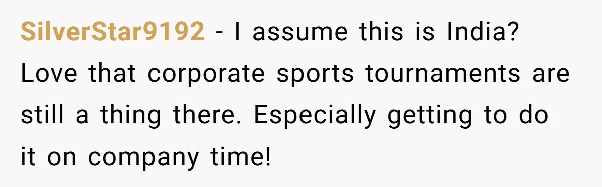 SilverStar9192 − I assume this is India? Love that corporate sports tournaments are still a thing there. Especially getting to do it on company time!