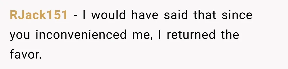 RJack151 − I would have said that since you inconvenienced me, I returned the favor.
