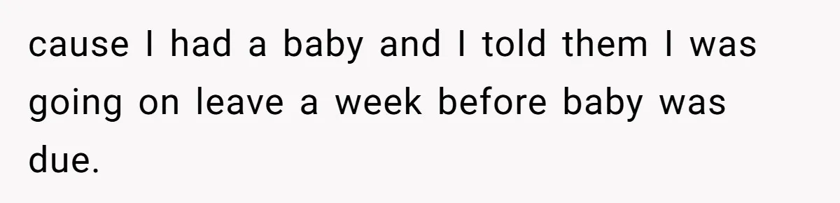 cause I had a baby and I told them I was going on leave a week before baby was due.