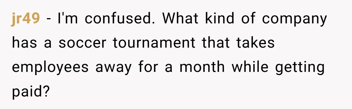 jr49 − I'm confused. What kind of company has a soccer tournament that takes employees away for a month while getting paid?
