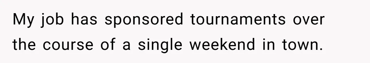 My job has sponsored tournaments over the course of a single weekend in town.