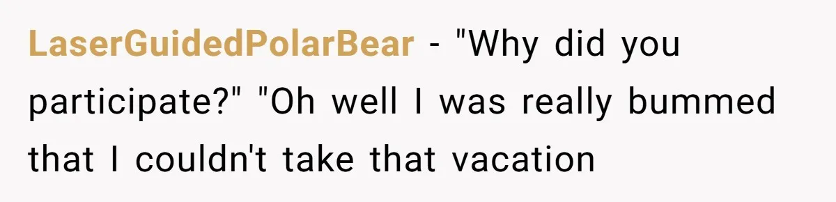 LaserGuidedPolarBear − "Why did you participate?" "Oh well I was really bummed that I couldn't take that vacation