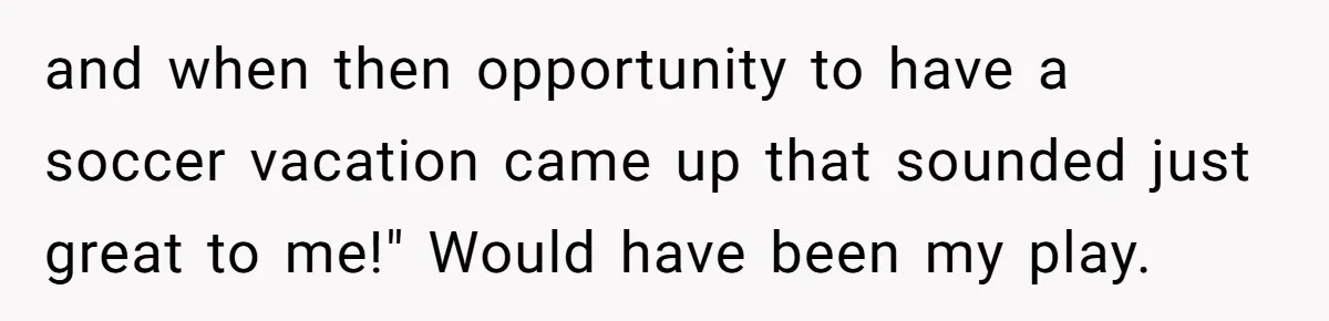 and when then opportunity to have a soccer vacation came up that sounded just great to me!" Would have been my play.