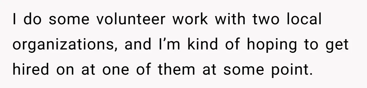 I do some volunteer work with two local organizations, and I’m kind of hoping to get hired on at one of them at some point.