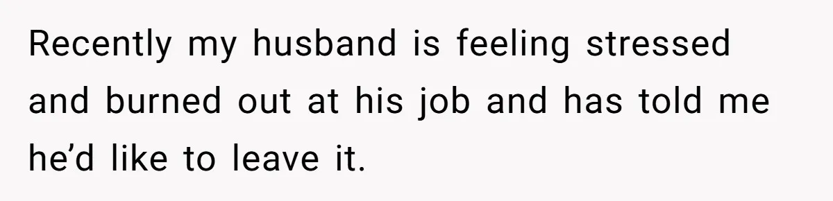 Recently my husband is feeling stressed and burned out at his job and has told me he’d like to leave it.