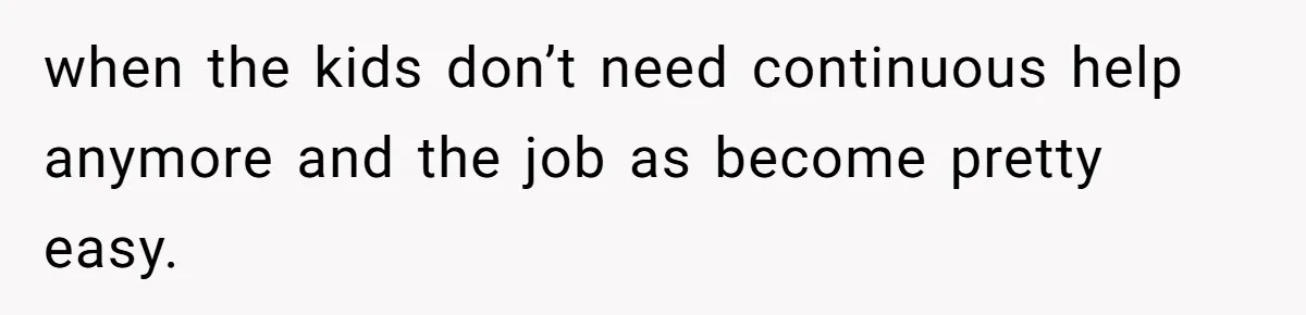 when the kids don’t need continuous help anymore and the job as become pretty easy.