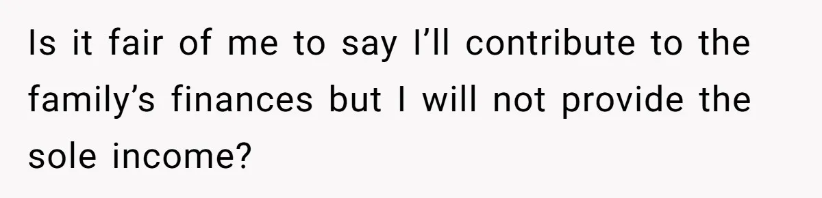 Is it fair of me to say I’ll contribute to the family’s finances but I will not provide the sole income?