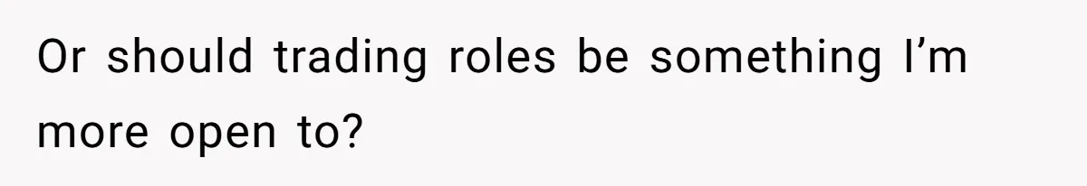 Or should trading roles be something I’m more open to?
