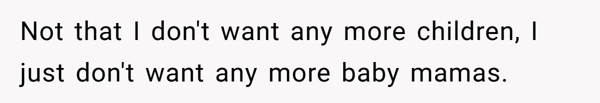 Not that I don't want any more children, I just don't want any more baby mamas.