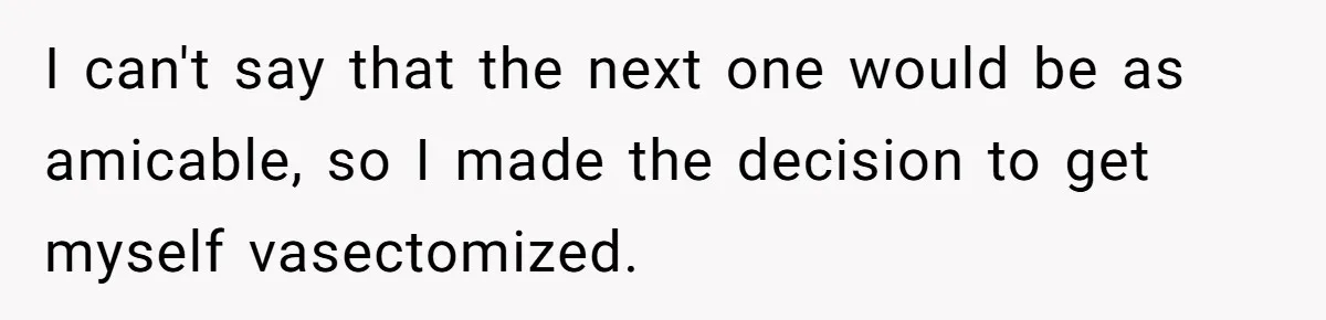I can't say that the next one would be as amicable, so I made the decision to get myself vasectomized.