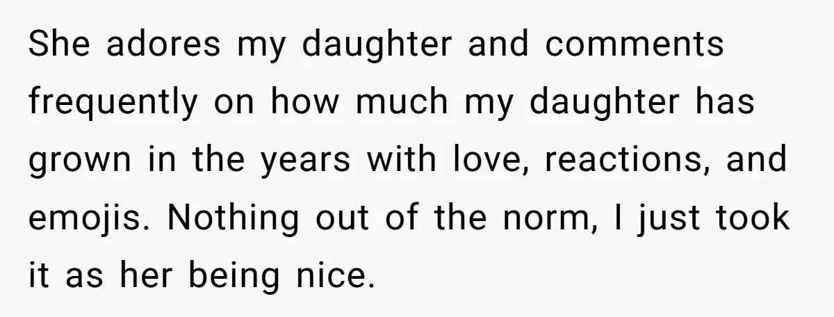 She adores my daughter and comments frequently on how much my daughter has grown in the years with love, reactions, and emojis. Nothing out of the norm, I just took...