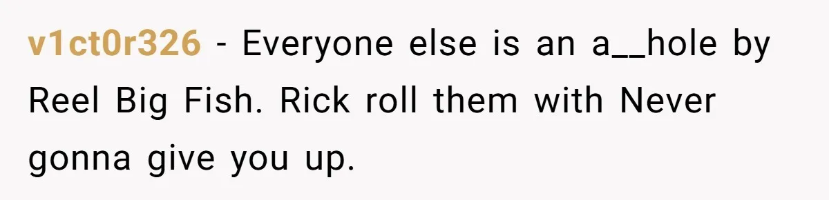 Neighbor Blasts Music At 7:30AM, Tenant Connects To Their Speakers And Plays Their Own Jam v1ct0r326 − Everyone else is an a__hole by Reel Big Fish. Rick roll them with Never gonna give you up.