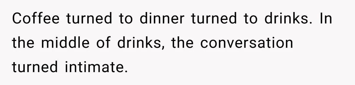 Coffee turned to dinner turned to drinks. In the middle of drinks, the conversation turned intimate.