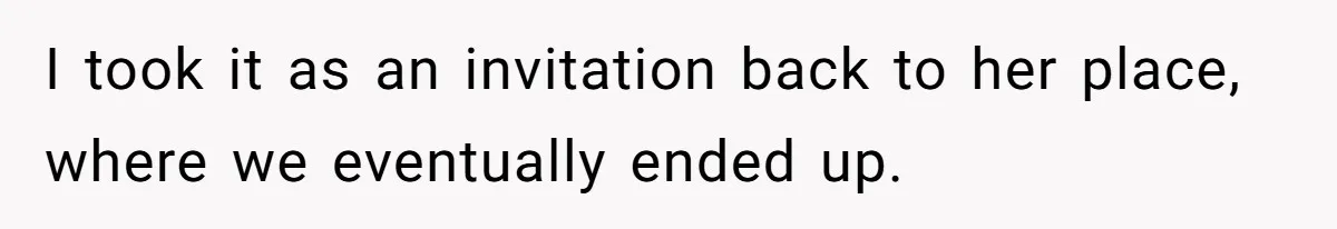 I took it as an invitation back to her place, where we eventually ended up.