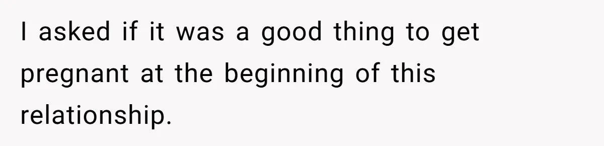 I asked if it was a good thing to get pregnant at the beginning of this relationship.