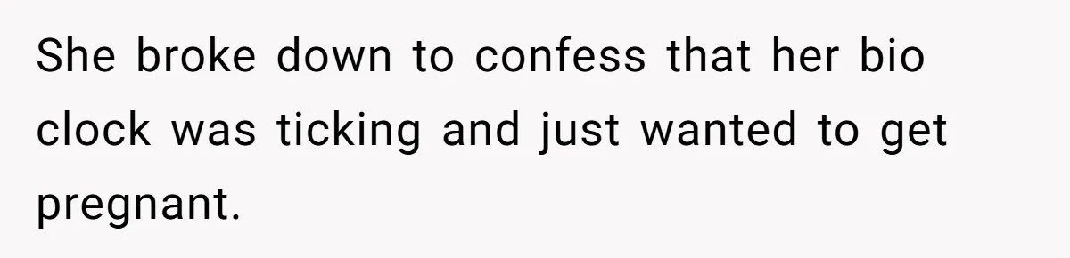 She broke down to confess that her bio clock was ticking and just wanted to get pregnant.