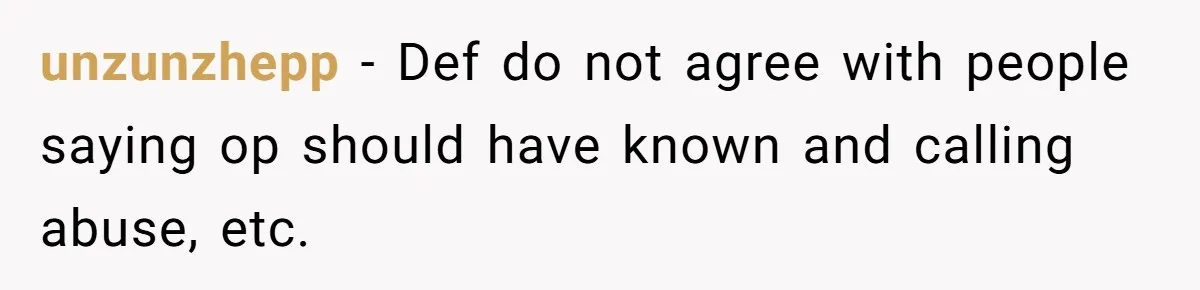 unzunzhepp − Def do not agree with people saying op should have known and calling abuse, etc.