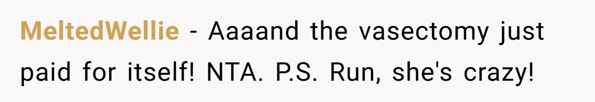 MeltedWellie − Aaaand the vasectomy just paid for itself! NTA. P.S. Run, she's crazy!