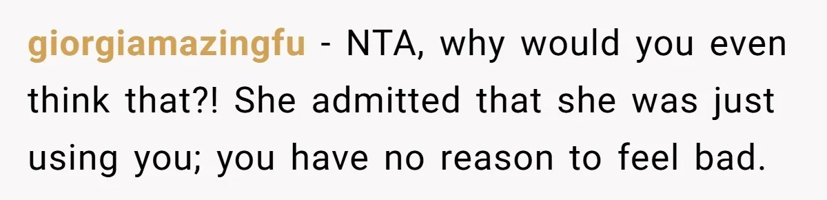 giorgiamazingfu − NTA, why would you even think that?! She admitted that she was just using you; you have no reason to feel bad.