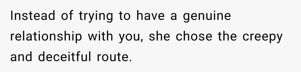 Instead of trying to have a genuine relationship with you, she chose the creepy and deceitful route.