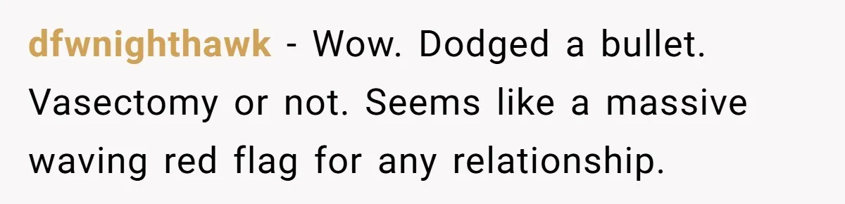 dfwnighthawk − Wow. Dodged a bullet. Vasectomy or not. Seems like a massive waving red flag for any relationship.