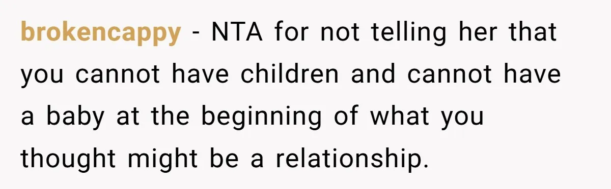 brokencappy − NTA for not telling her that you cannot have children and cannot have a baby at the beginning of what you thought might be a relationship.