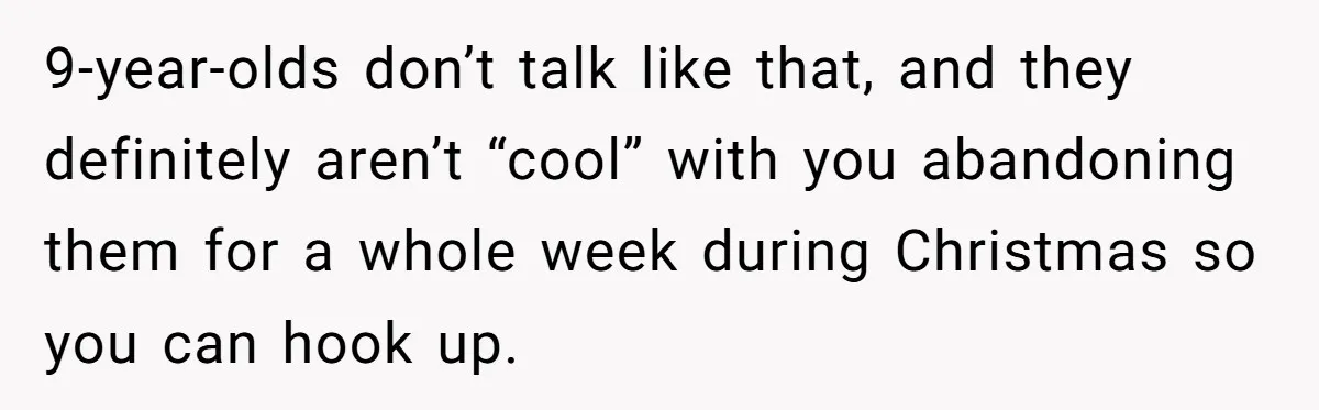 9-year-olds don’t talk like that, and they definitely aren’t “cool” with you abandoning them for a whole week during Christmas so you can hook up.
