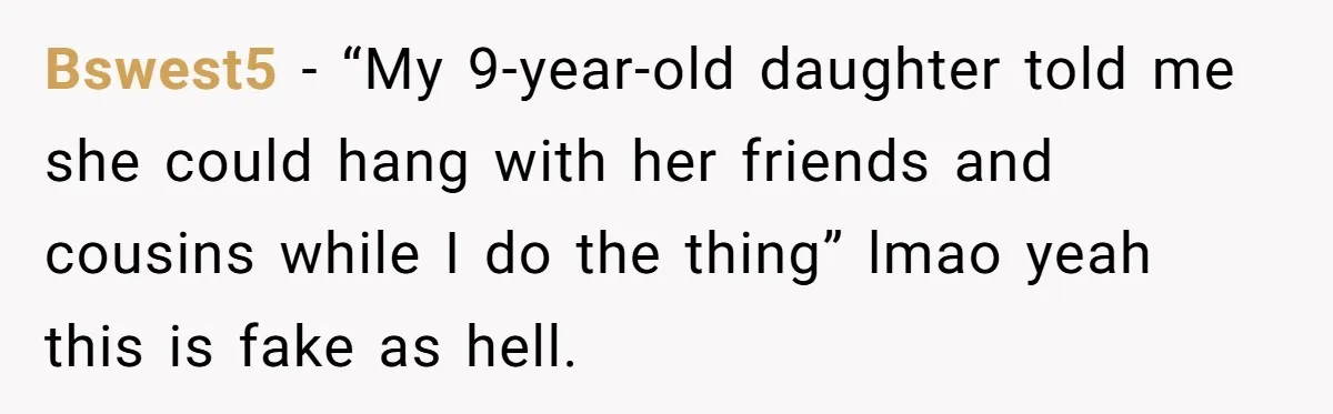 Bswest5 − “My 9-year-old daughter told me she could hang with her friends and cousins while I do the thing” lmao yeah this is fake as hell.