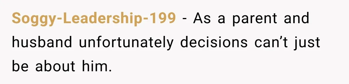 Soggy-Leadership-199 − As a parent and husband unfortunately decisions can’t just be about him.