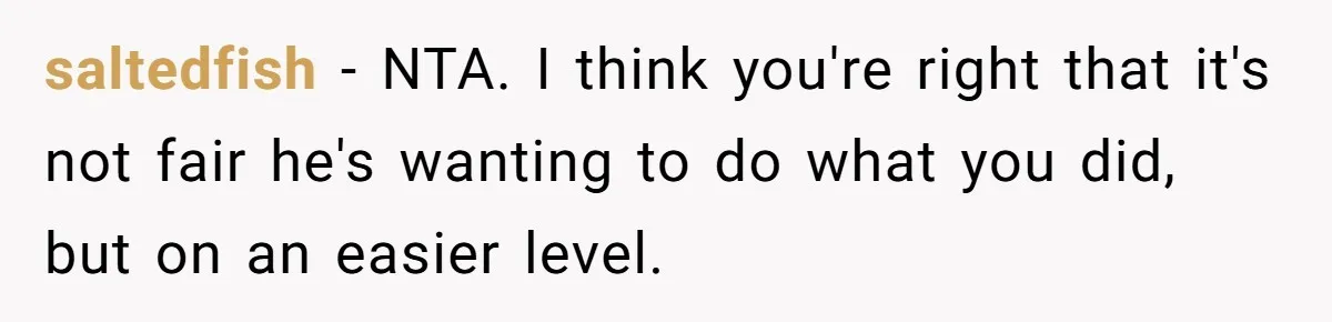 saltedfish − NTA. I think you're right that it's not fair he's wanting to do what you did, but on an easier level.
