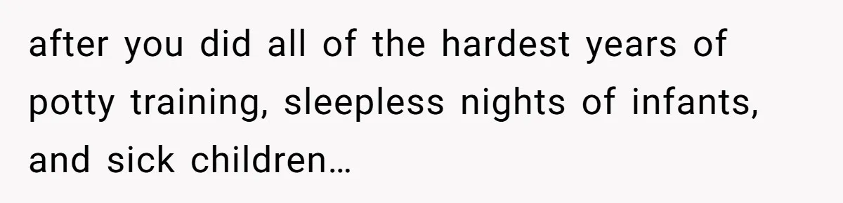 after you did all of the hardest years of potty training, sleepless nights of infants, and sick children…