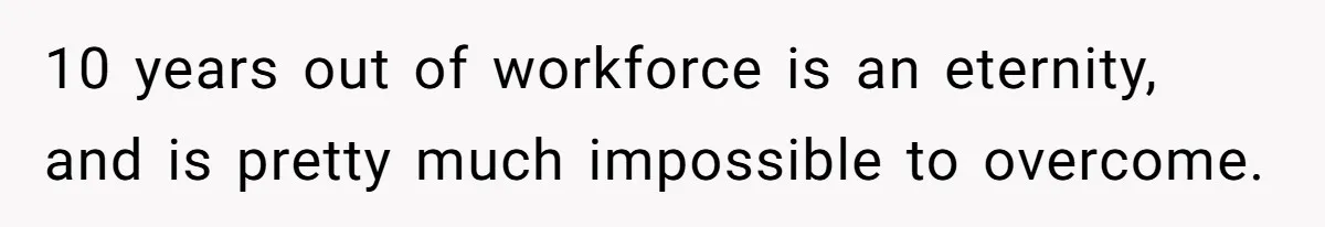 10 years out of workforce is an eternity, and is pretty much impossible to overcome.