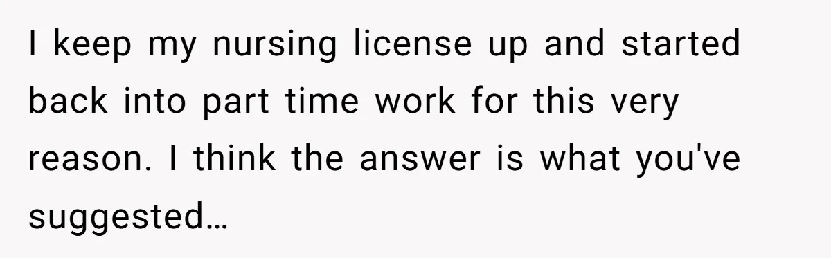 I keep my nursing license up and started back into part time work for this very reason. I think the answer is what you've suggested…